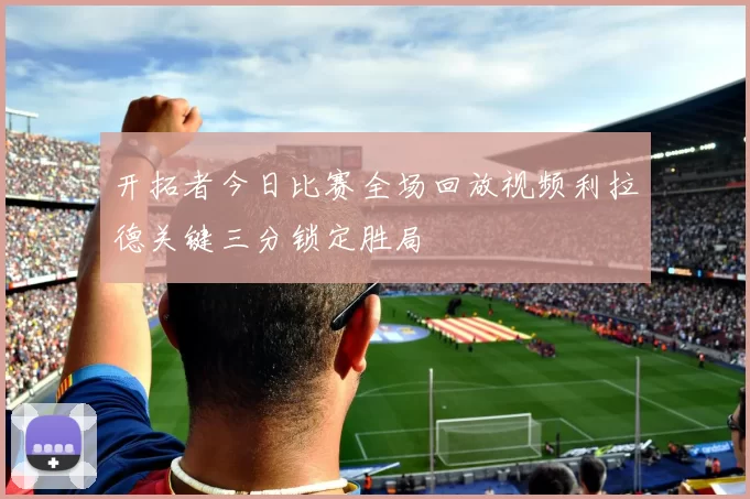 开拓者今日比赛全场回放视频利拉德关键三分锁定胜局