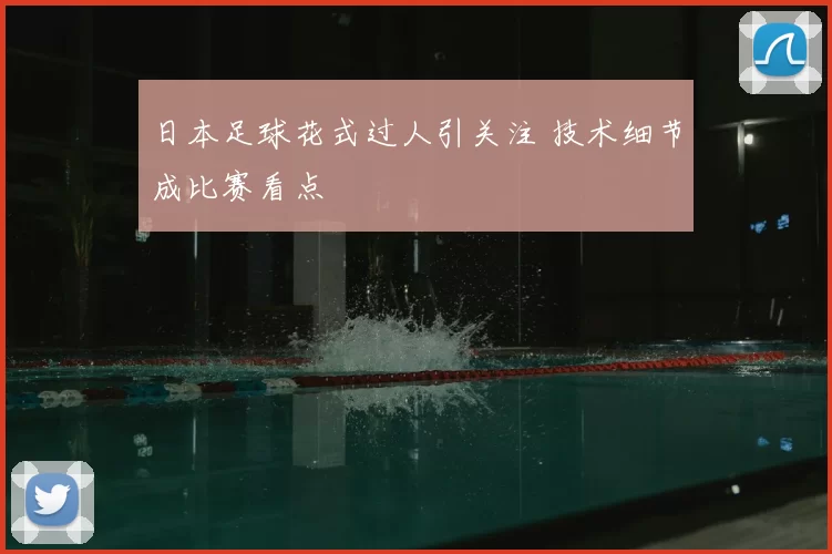 日本足球花式过人引关注 技术细节成比赛看点