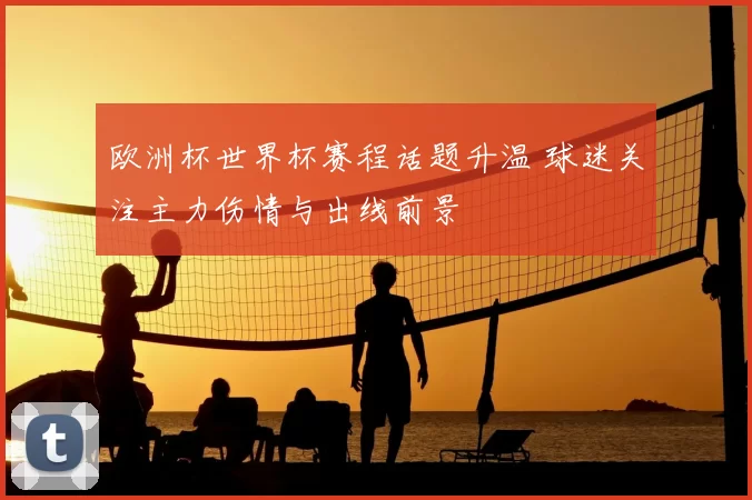 欧洲杯世界杯赛程话题升温 球迷关注主力伤情与出线前景