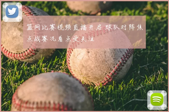 篮网比赛视频直播开启 球队对阵焦点战赛况看点受关注