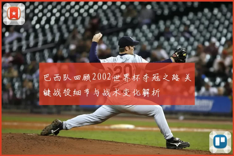 巴西队回顾2002世界杯夺冠之路 关键战役细节与战术变化解析