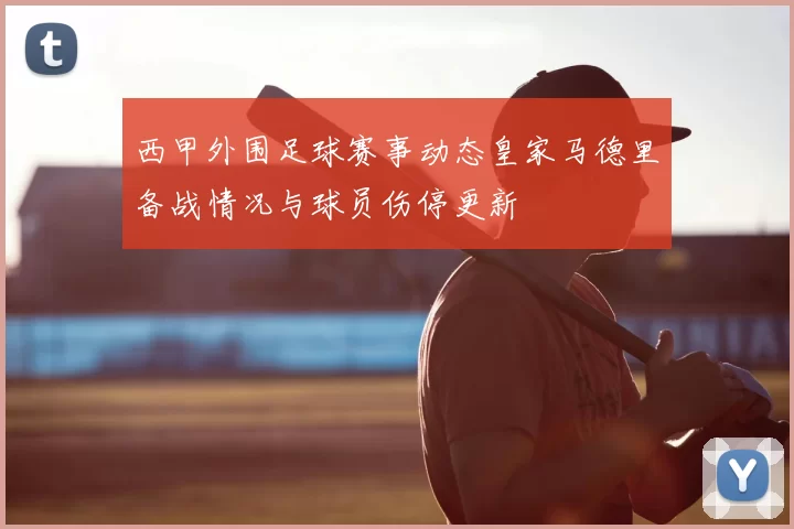 西甲外围足球赛事动态皇家马德里备战情况与球员伤停更新