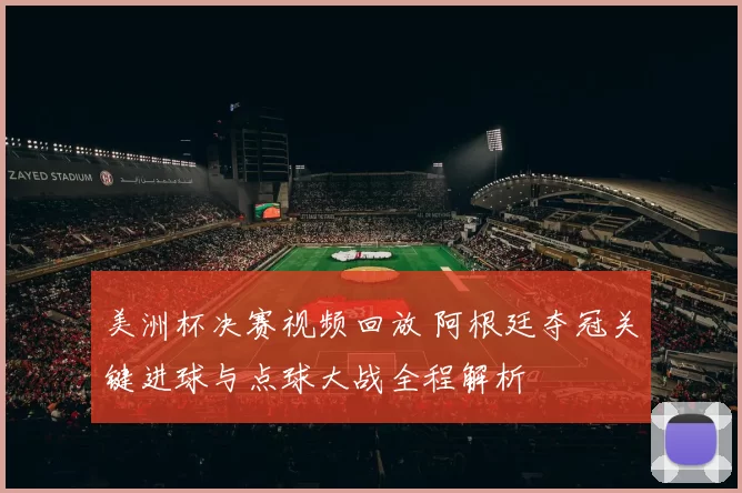 美洲杯决赛视频回放 阿根廷夺冠关键进球与点球大战全程解析