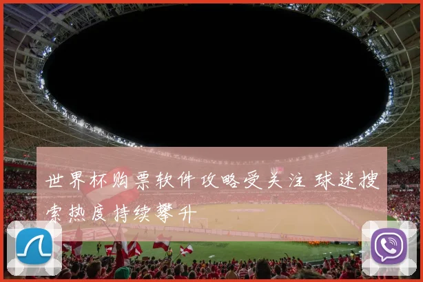 世界杯购票软件攻略受关注 球迷搜索热度持续攀升